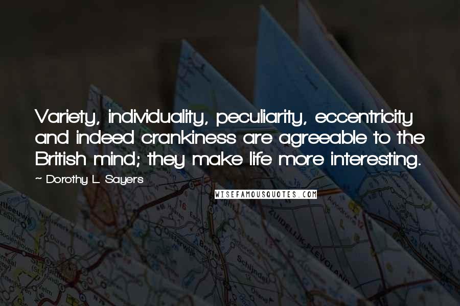 Dorothy L. Sayers Quotes: Variety, individuality, peculiarity, eccentricity and indeed crankiness are agreeable to the British mind; they make life more interesting.