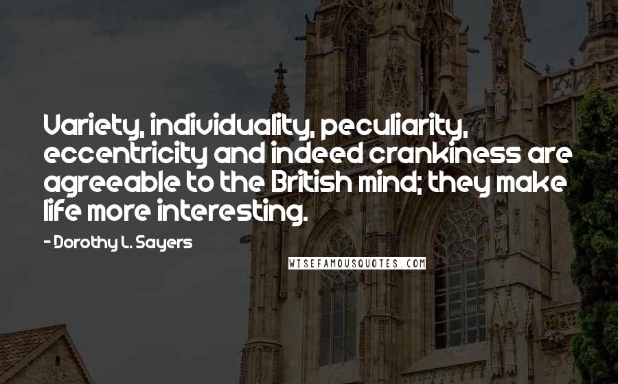 Dorothy L. Sayers Quotes: Variety, individuality, peculiarity, eccentricity and indeed crankiness are agreeable to the British mind; they make life more interesting.