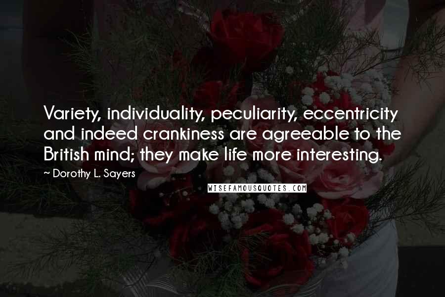 Dorothy L. Sayers Quotes: Variety, individuality, peculiarity, eccentricity and indeed crankiness are agreeable to the British mind; they make life more interesting.