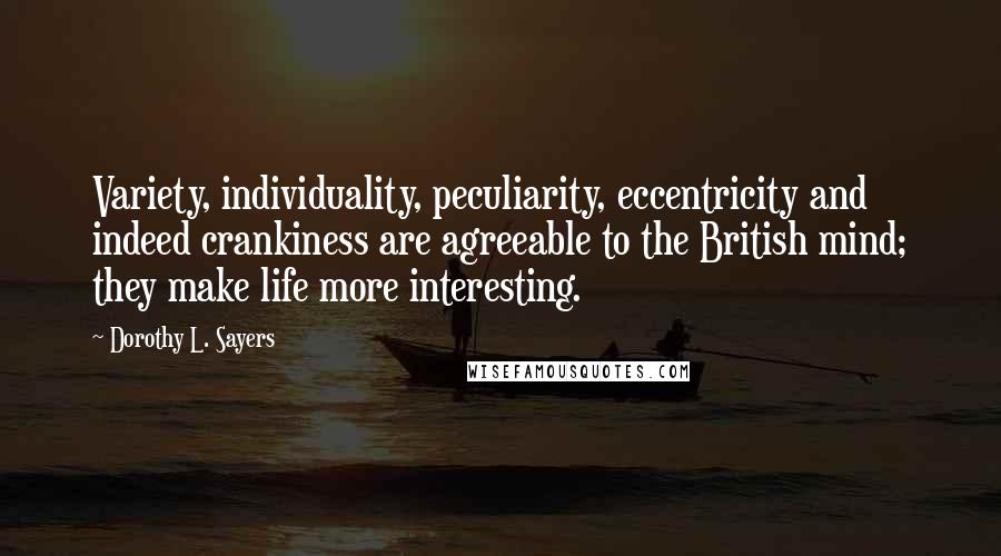 Dorothy L. Sayers Quotes: Variety, individuality, peculiarity, eccentricity and indeed crankiness are agreeable to the British mind; they make life more interesting.
