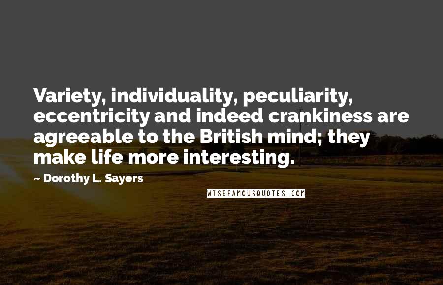 Dorothy L. Sayers Quotes: Variety, individuality, peculiarity, eccentricity and indeed crankiness are agreeable to the British mind; they make life more interesting.
