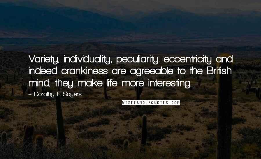 Dorothy L. Sayers Quotes: Variety, individuality, peculiarity, eccentricity and indeed crankiness are agreeable to the British mind; they make life more interesting.