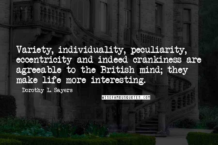 Dorothy L. Sayers Quotes: Variety, individuality, peculiarity, eccentricity and indeed crankiness are agreeable to the British mind; they make life more interesting.