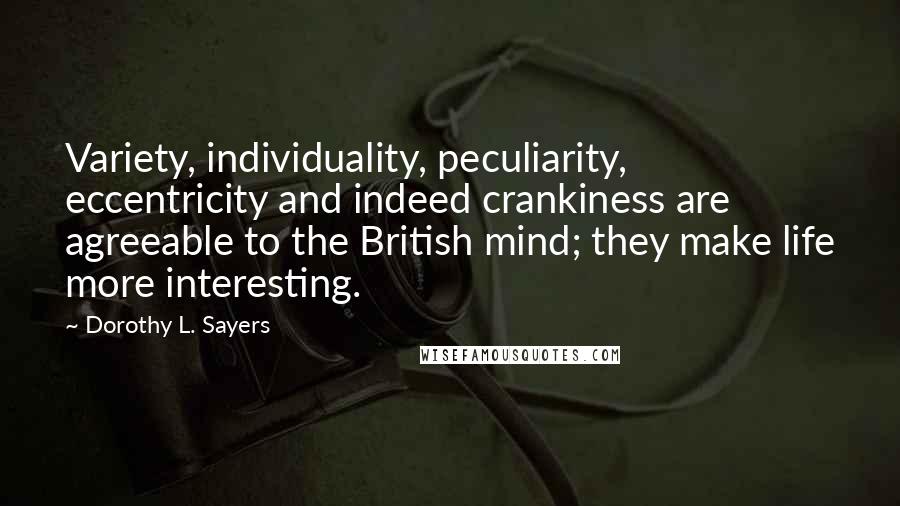 Dorothy L. Sayers Quotes: Variety, individuality, peculiarity, eccentricity and indeed crankiness are agreeable to the British mind; they make life more interesting.