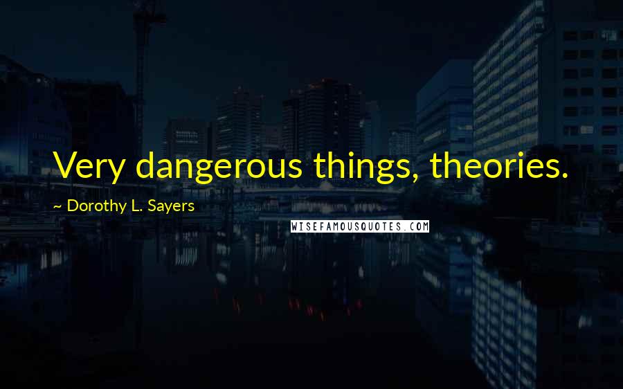 Dorothy L. Sayers Quotes: Very dangerous things, theories.