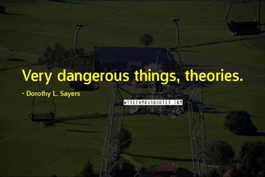 Dorothy L. Sayers Quotes: Very dangerous things, theories.