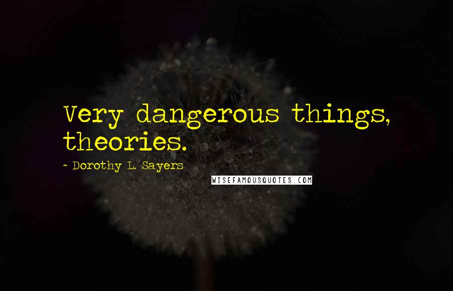 Dorothy L. Sayers Quotes: Very dangerous things, theories.