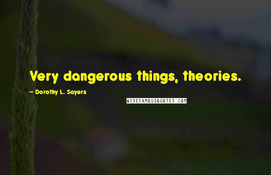 Dorothy L. Sayers Quotes: Very dangerous things, theories.