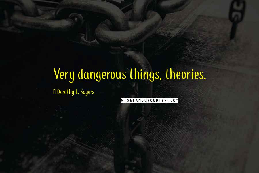 Dorothy L. Sayers Quotes: Very dangerous things, theories.