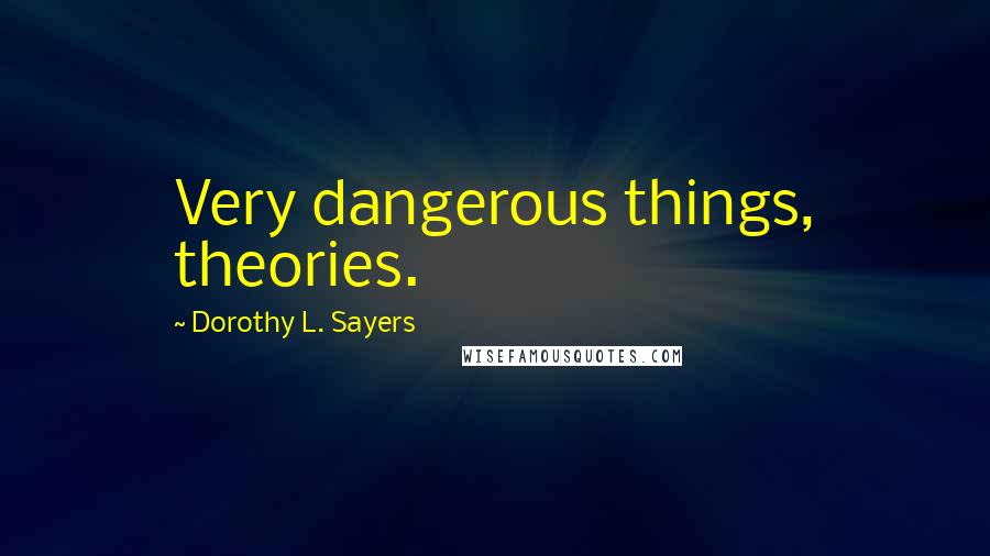 Dorothy L. Sayers Quotes: Very dangerous things, theories.