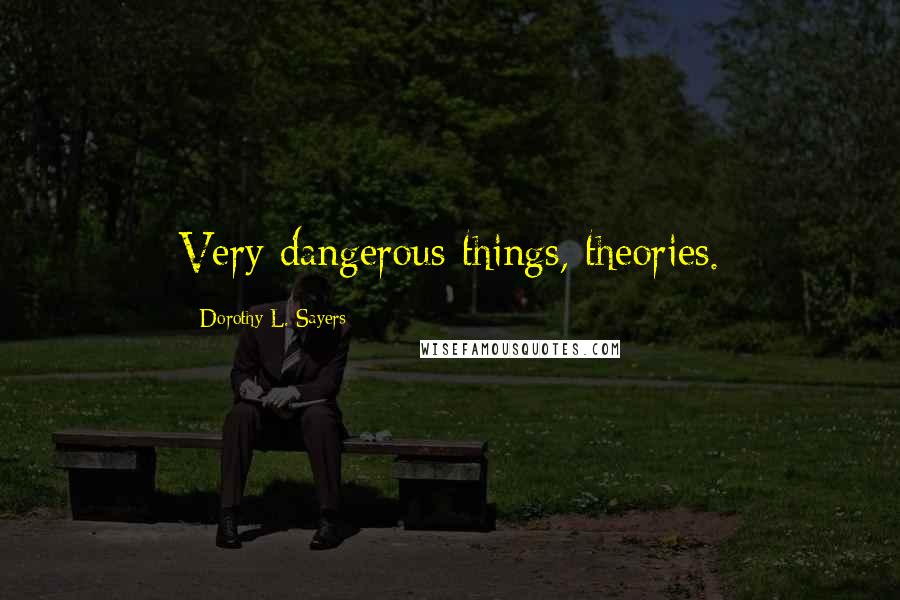 Dorothy L. Sayers Quotes: Very dangerous things, theories.