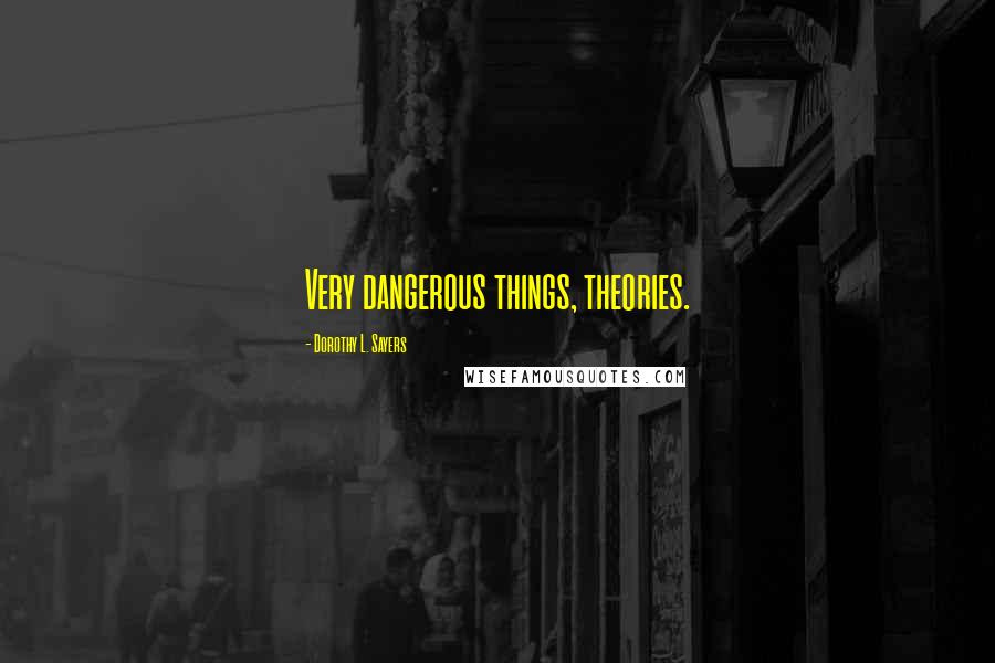 Dorothy L. Sayers Quotes: Very dangerous things, theories.