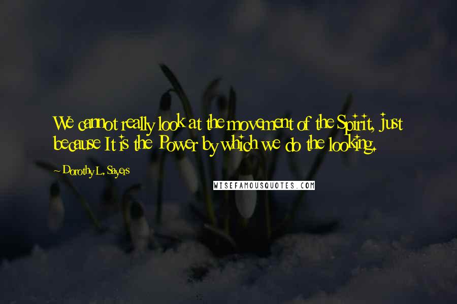 Dorothy L. Sayers Quotes: We cannot really look at the movement of the Spirit, just because It is the Power by which we do the looking.