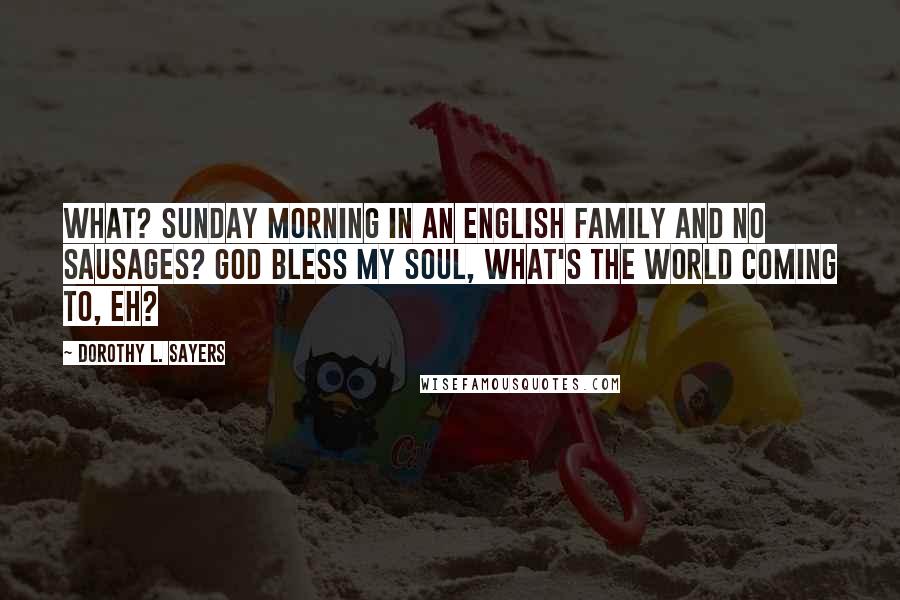 Dorothy L. Sayers Quotes: What? Sunday morning in an English family and no sausages? God bless my soul, what's the world coming to, eh?