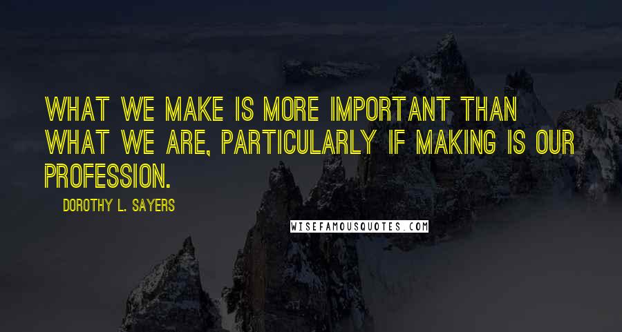Dorothy L. Sayers Quotes: What we make is more important than what we are, particularly if making is our profession.
