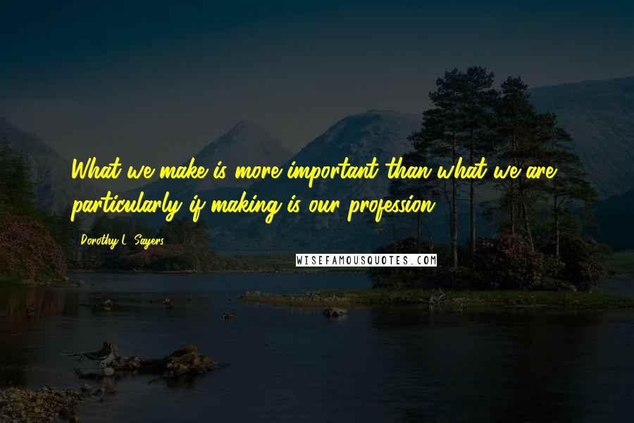 Dorothy L. Sayers Quotes: What we make is more important than what we are, particularly if making is our profession.