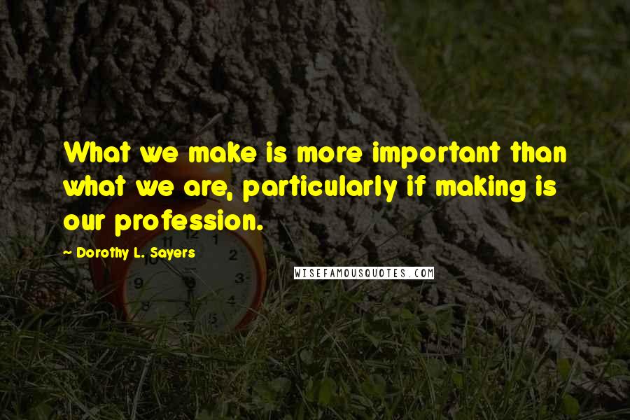 Dorothy L. Sayers Quotes: What we make is more important than what we are, particularly if making is our profession.