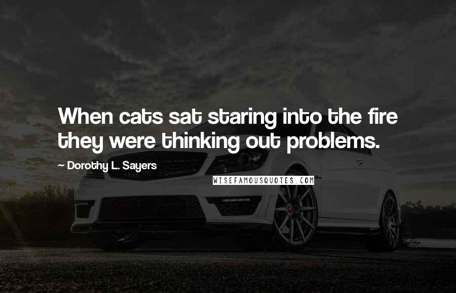 Dorothy L. Sayers Quotes: When cats sat staring into the fire they were thinking out problems.