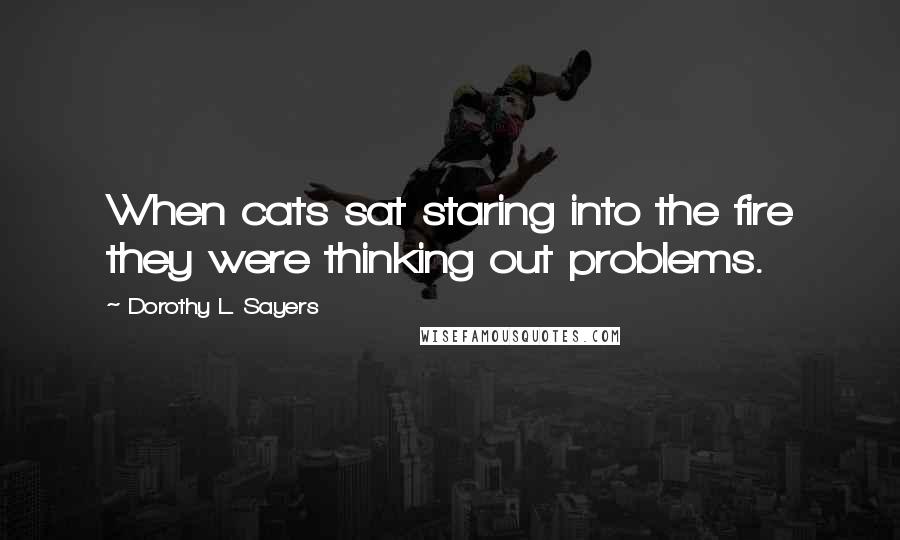 Dorothy L. Sayers Quotes: When cats sat staring into the fire they were thinking out problems.