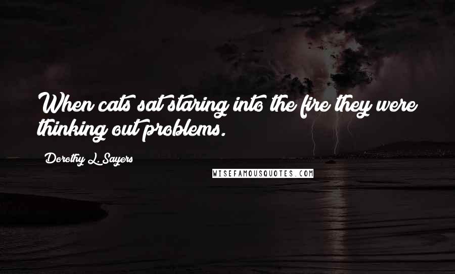 Dorothy L. Sayers Quotes: When cats sat staring into the fire they were thinking out problems.