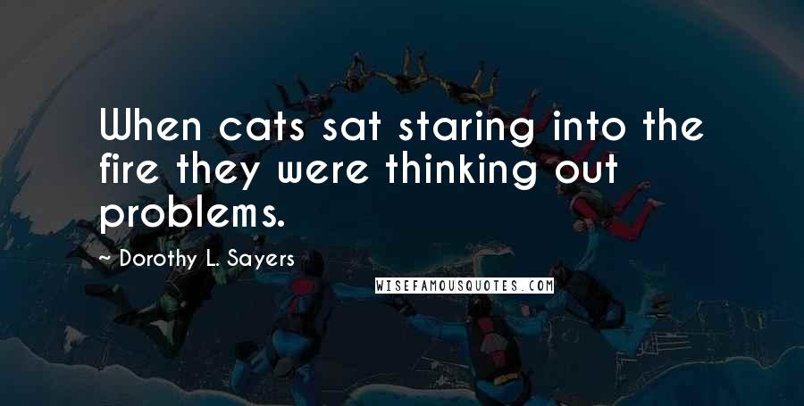 Dorothy L. Sayers Quotes: When cats sat staring into the fire they were thinking out problems.