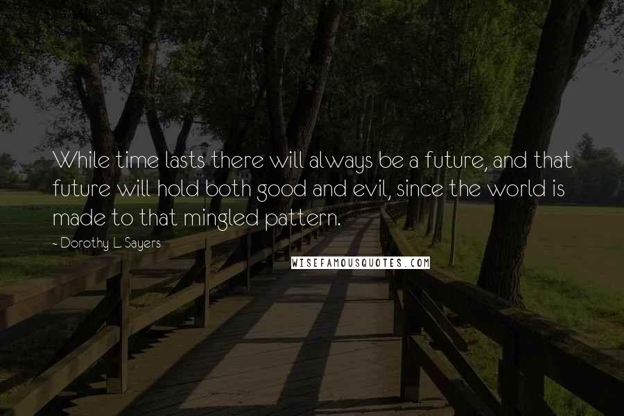 Dorothy L. Sayers Quotes: While time lasts there will always be a future, and that future will hold both good and evil, since the world is made to that mingled pattern.