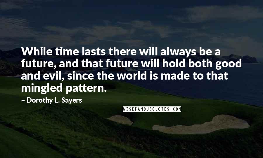 Dorothy L. Sayers Quotes: While time lasts there will always be a future, and that future will hold both good and evil, since the world is made to that mingled pattern.