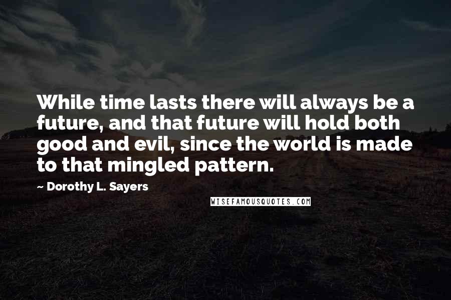 Dorothy L. Sayers Quotes: While time lasts there will always be a future, and that future will hold both good and evil, since the world is made to that mingled pattern.