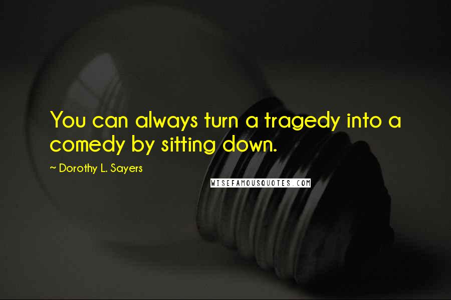 Dorothy L. Sayers Quotes: You can always turn a tragedy into a comedy by sitting down.