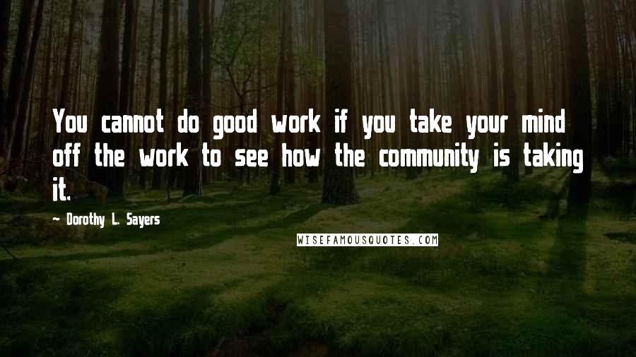 Dorothy L. Sayers Quotes: You cannot do good work if you take your mind off the work to see how the community is taking it.