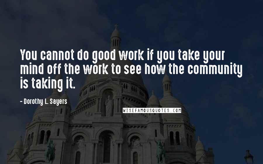 Dorothy L. Sayers Quotes: You cannot do good work if you take your mind off the work to see how the community is taking it.