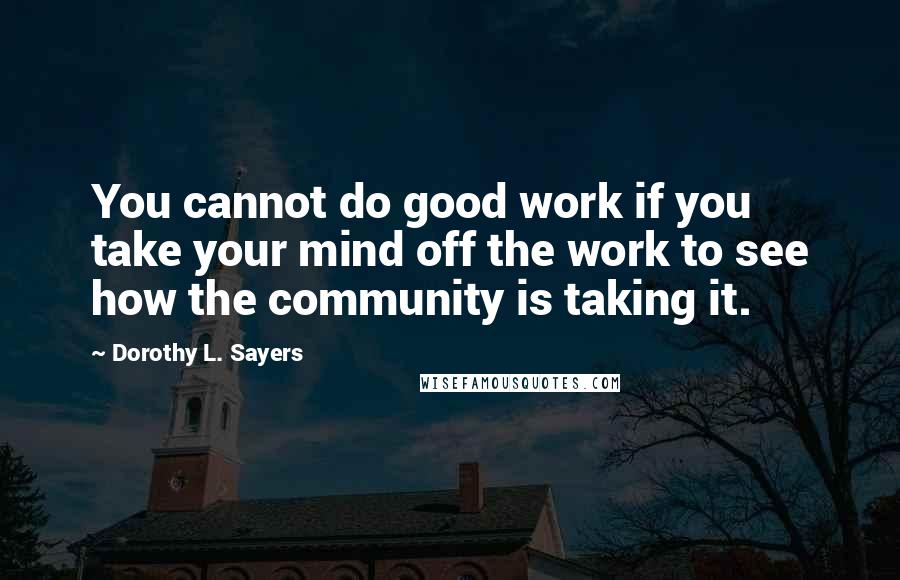 Dorothy L. Sayers Quotes: You cannot do good work if you take your mind off the work to see how the community is taking it.