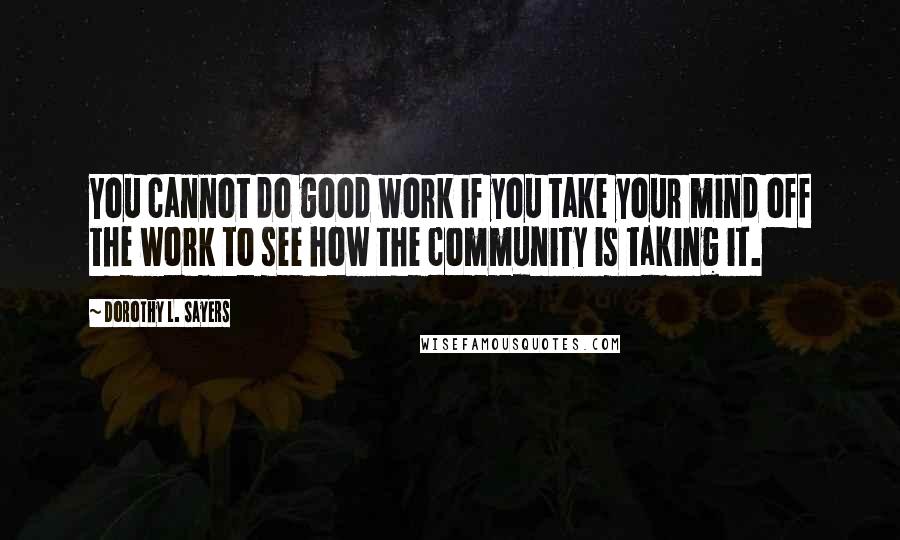 Dorothy L. Sayers Quotes: You cannot do good work if you take your mind off the work to see how the community is taking it.
