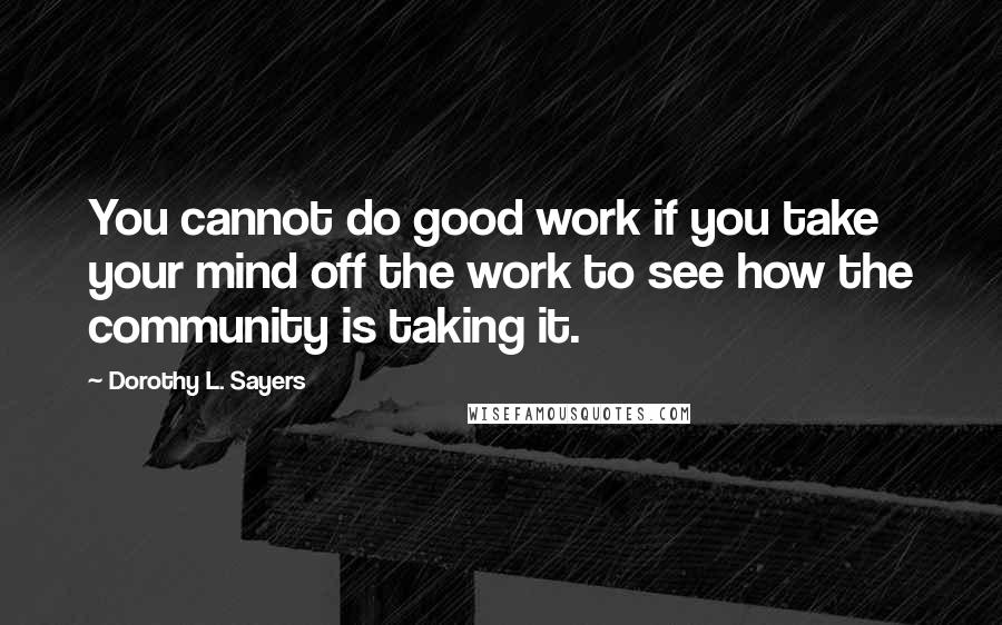 Dorothy L. Sayers Quotes: You cannot do good work if you take your mind off the work to see how the community is taking it.