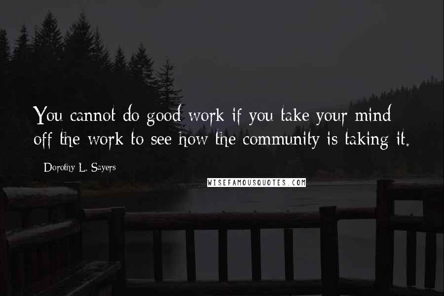 Dorothy L. Sayers Quotes: You cannot do good work if you take your mind off the work to see how the community is taking it.