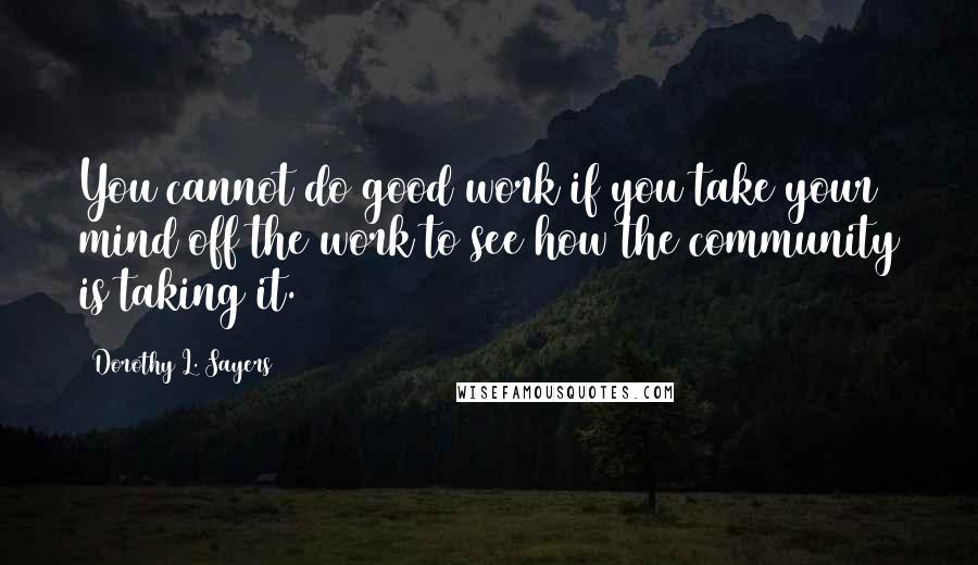 Dorothy L. Sayers Quotes: You cannot do good work if you take your mind off the work to see how the community is taking it.