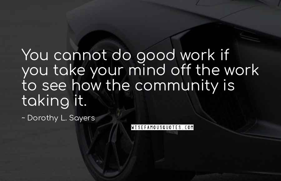 Dorothy L. Sayers Quotes: You cannot do good work if you take your mind off the work to see how the community is taking it.
