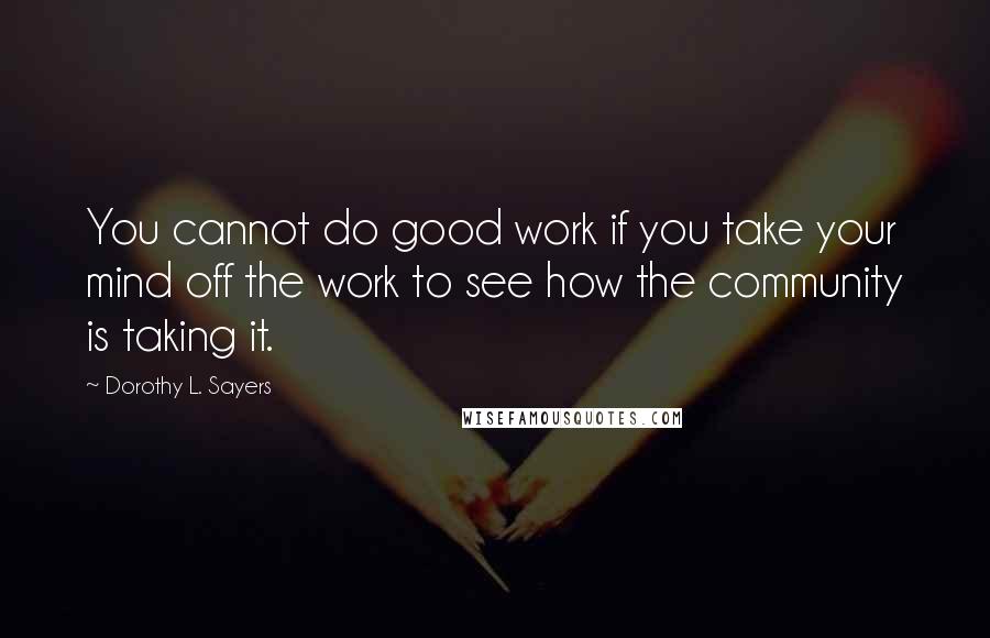 Dorothy L. Sayers Quotes: You cannot do good work if you take your mind off the work to see how the community is taking it.