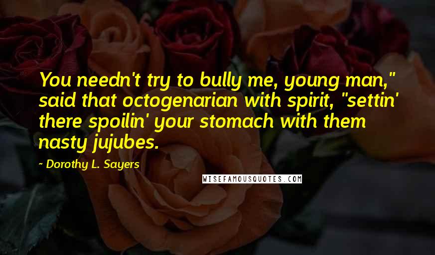 Dorothy L. Sayers Quotes: You needn't try to bully me, young man," said that octogenarian with spirit, "settin' there spoilin' your stomach with them nasty jujubes.