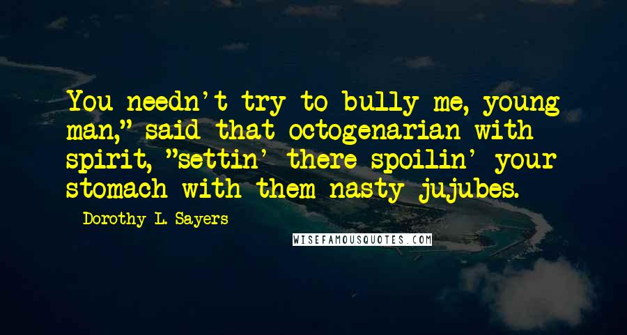 Dorothy L. Sayers Quotes: You needn't try to bully me, young man," said that octogenarian with spirit, "settin' there spoilin' your stomach with them nasty jujubes.