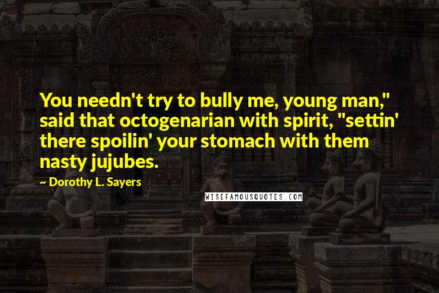 Dorothy L. Sayers Quotes: You needn't try to bully me, young man," said that octogenarian with spirit, "settin' there spoilin' your stomach with them nasty jujubes.