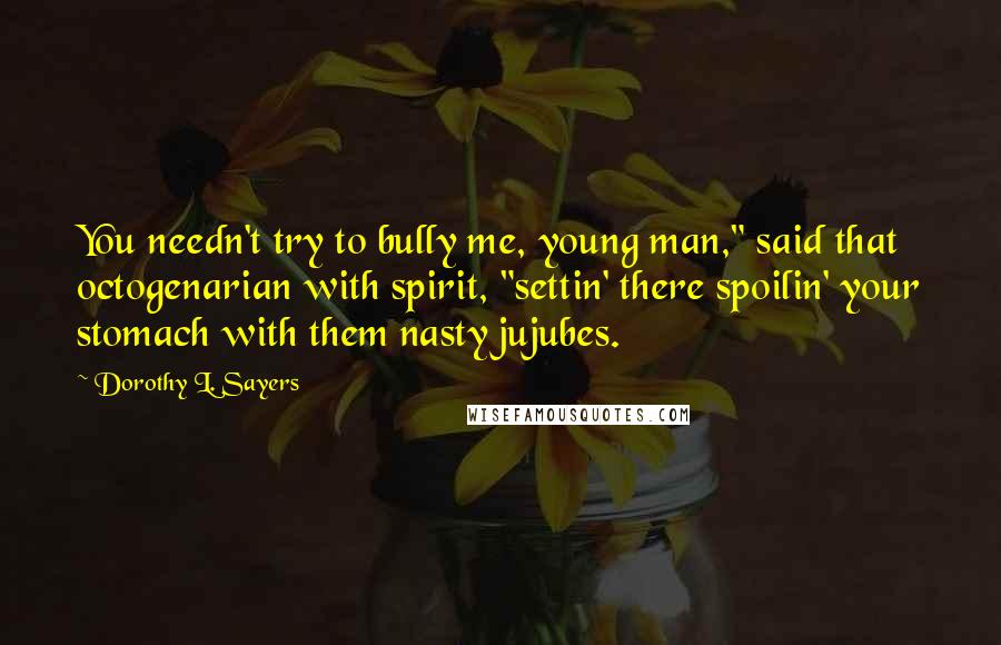 Dorothy L. Sayers Quotes: You needn't try to bully me, young man," said that octogenarian with spirit, "settin' there spoilin' your stomach with them nasty jujubes.