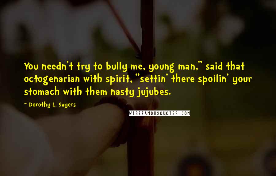 Dorothy L. Sayers Quotes: You needn't try to bully me, young man," said that octogenarian with spirit, "settin' there spoilin' your stomach with them nasty jujubes.