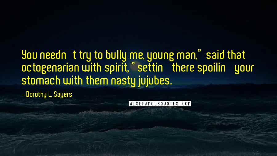 Dorothy L. Sayers Quotes: You needn't try to bully me, young man," said that octogenarian with spirit, "settin' there spoilin' your stomach with them nasty jujubes.