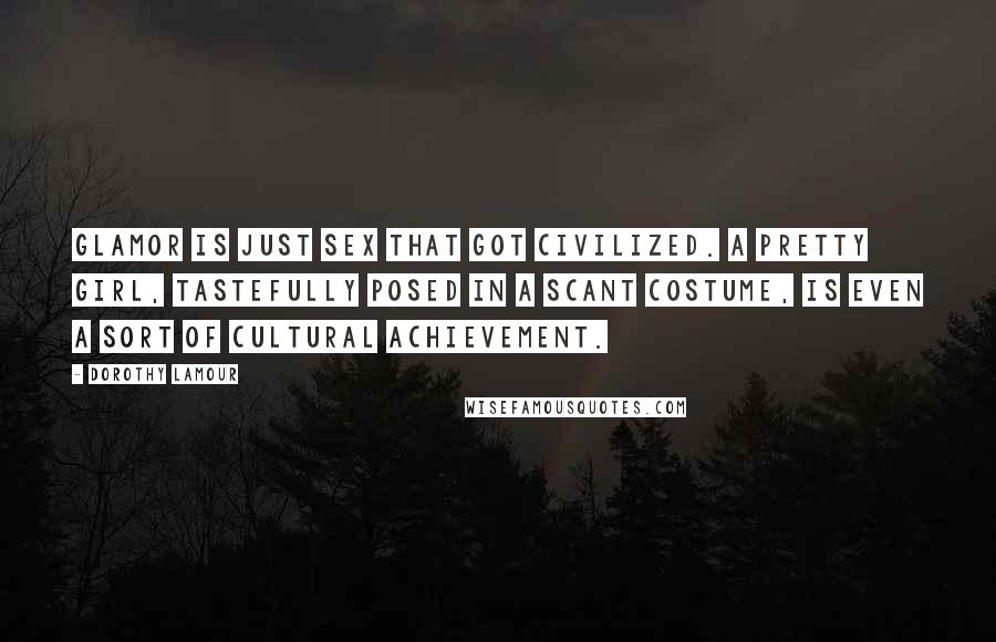 Dorothy Lamour Quotes: Glamor is just sex that got civilized. A pretty girl, tastefully posed in a scant costume, is even a sort of cultural achievement.