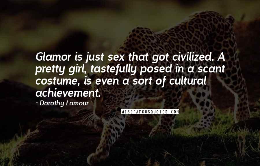 Dorothy Lamour Quotes: Glamor is just sex that got civilized. A pretty girl, tastefully posed in a scant costume, is even a sort of cultural achievement.