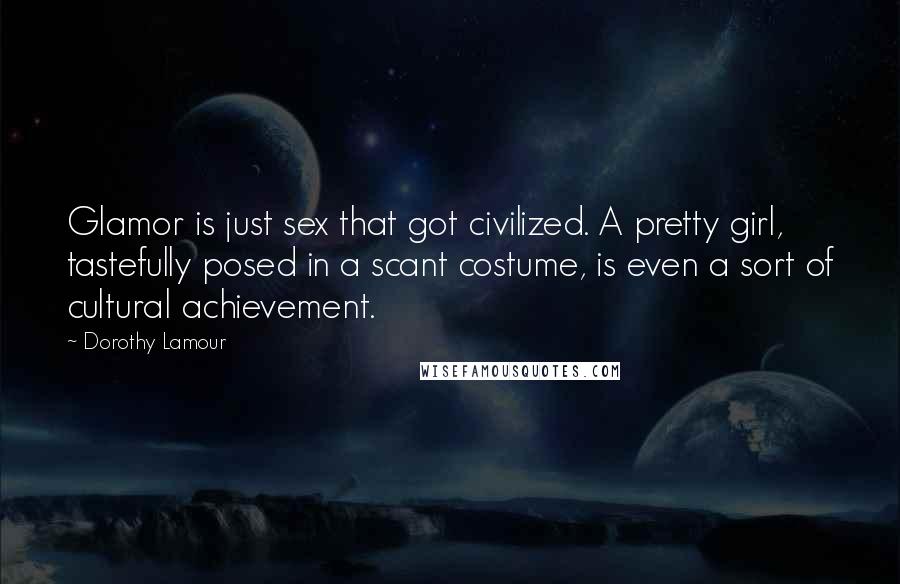 Dorothy Lamour Quotes: Glamor is just sex that got civilized. A pretty girl, tastefully posed in a scant costume, is even a sort of cultural achievement.