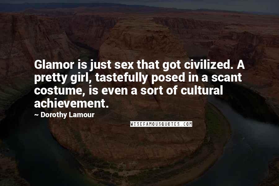 Dorothy Lamour Quotes: Glamor is just sex that got civilized. A pretty girl, tastefully posed in a scant costume, is even a sort of cultural achievement.