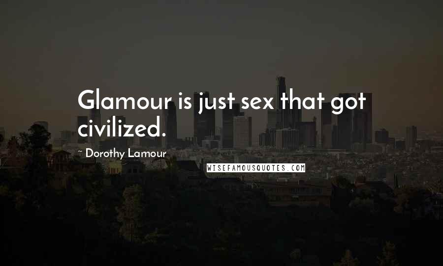 Dorothy Lamour Quotes: Glamour is just sex that got civilized.