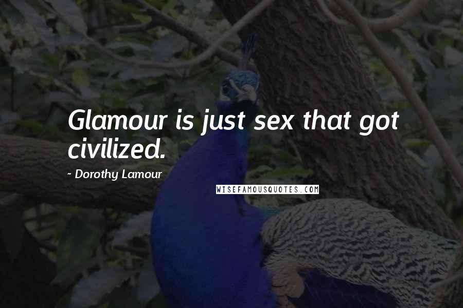 Dorothy Lamour Quotes: Glamour is just sex that got civilized.